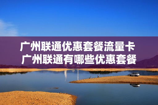 广州联通优惠套餐流量卡 广州联通有哪些优惠套餐