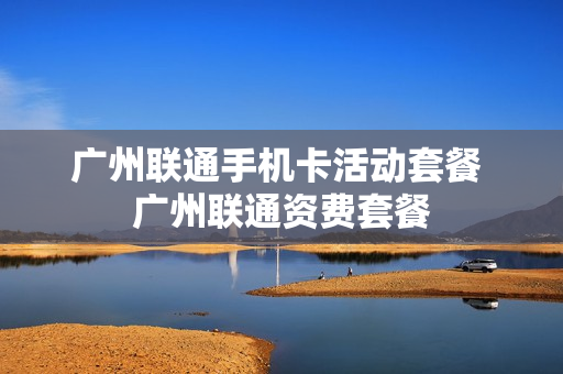 广州联通手机卡活动套餐 广州联通资费套餐