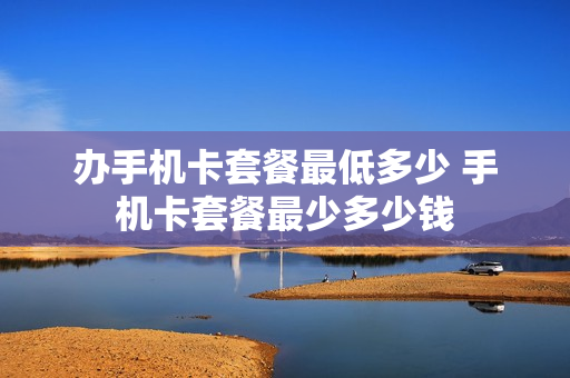 办手机卡套餐最低多少 手机卡套餐最少多少钱
