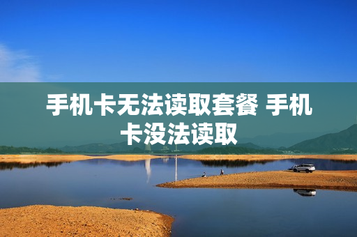手机卡无法读取套餐 手机卡没法读取