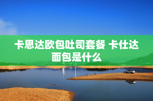 卡思达欧包吐司套餐 卡仕达面包是什么