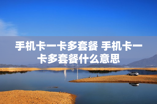 手机卡一卡多套餐 手机卡一卡多套餐什么意思