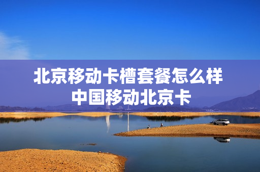 北京移动卡槽套餐怎么样 中国移动北京卡