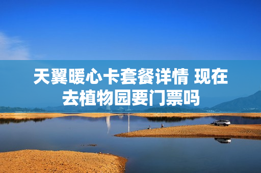 天翼暖心卡套餐详情 现在去植物园要门票吗