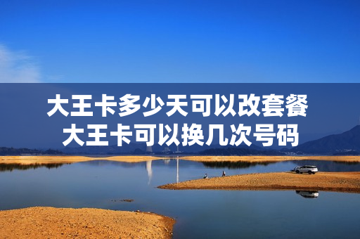 大王卡多少天可以改套餐 大王卡可以换几次号码