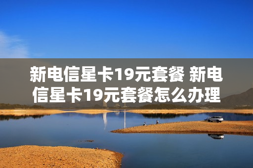 新电信星卡19元套餐 新电信星卡19元套餐怎么办理