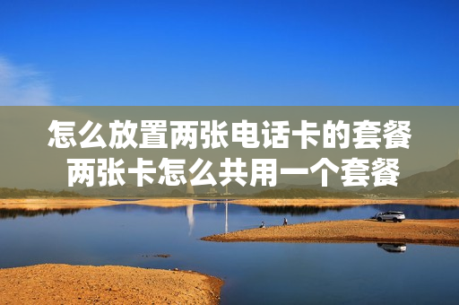 怎么放置两张电话卡的套餐 两张卡怎么共用一个套餐