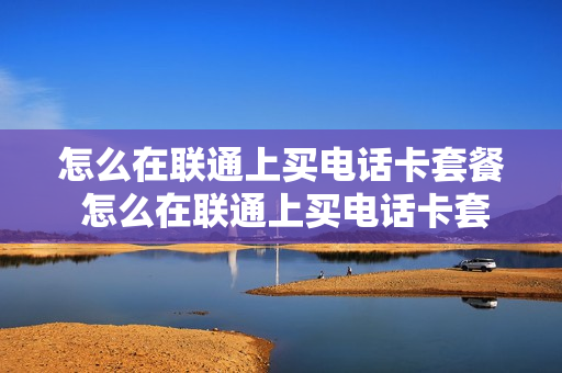 怎么在联通上买电话卡套餐 怎么在联通上买电话卡套餐流量