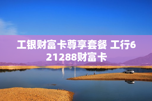 工银财富卡尊享套餐 工行621288财富卡