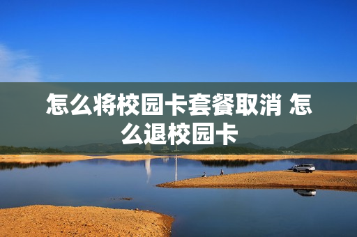 怎么将校园卡套餐取消 怎么退校园卡