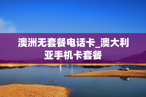 澳洲无套餐电话卡_澳大利亚手机卡套餐