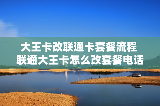 大王卡改联通卡套餐流程 联通大王卡怎么改套餐电话
