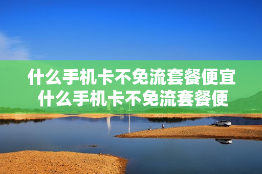 什么手机卡不免流套餐便宜 什么手机卡不免流套餐便宜好用