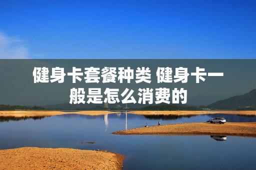 健身卡套餐种类 健身卡一般是怎么消费的