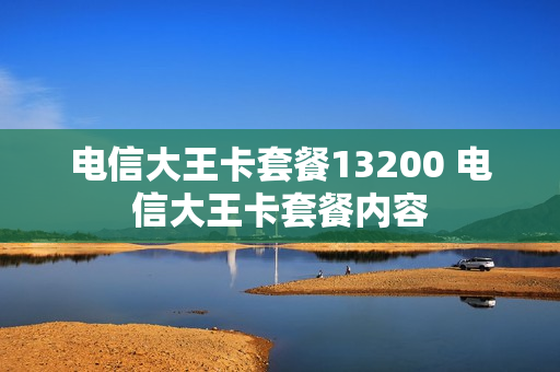 电信大王卡套餐13200 电信大王卡套餐内容