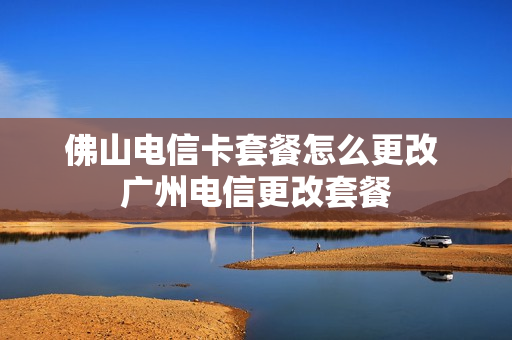 佛山电信卡套餐怎么更改 广州电信更改套餐