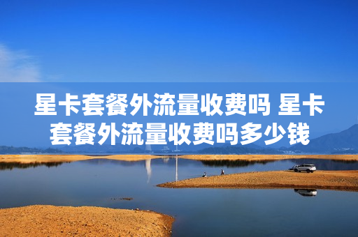 星卡套餐外流量收费吗 星卡套餐外流量收费吗多少钱