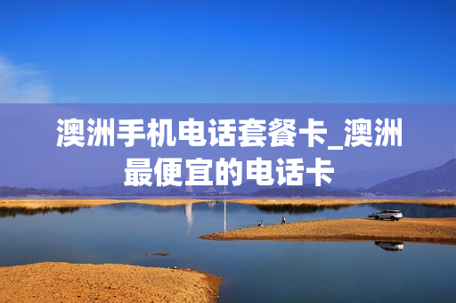 澳洲手机电话套餐卡_澳洲最便宜的电话卡
