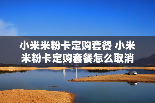 小米米粉卡定购套餐 小米米粉卡定购套餐怎么取消