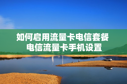 如何启用流量卡电信套餐 电信流量卡手机设置