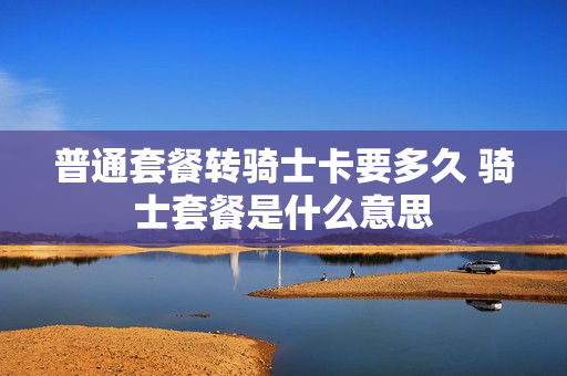 普通套餐转骑士卡要多久 骑士套餐是什么意思