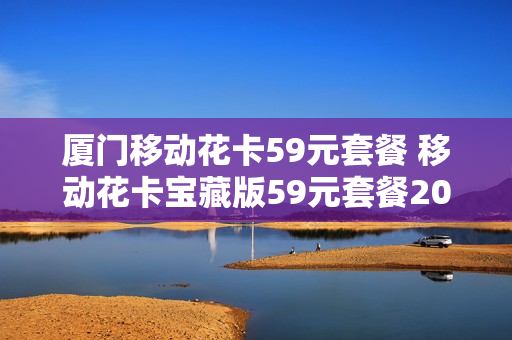 厦门移动花卡59元套餐 移动花卡宝藏版59元套餐2021