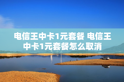 电信王中卡1元套餐 电信王中卡1元套餐怎么取消