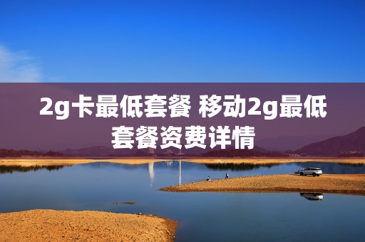 2g卡最低套餐 移动2g最低套餐资费详情
