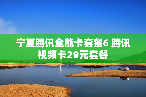 宁夏腾讯全能卡套餐6 腾讯视频卡29元套餐