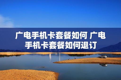 广电手机卡套餐如何 广电手机卡套餐如何退订