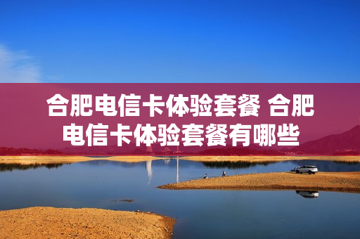 合肥电信卡体验套餐 合肥电信卡体验套餐有哪些