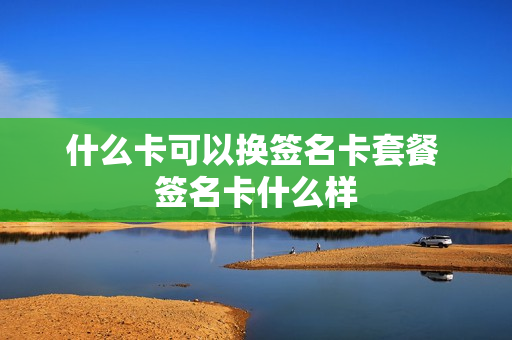 什么卡可以换签名卡套餐 签名卡什么样