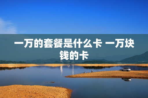 一万的套餐是什么卡 一万块钱的卡