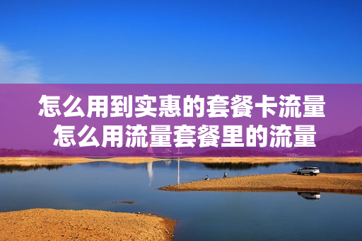 怎么用到实惠的套餐卡流量 怎么用流量套餐里的流量