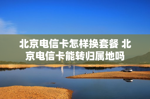 北京电信卡怎样换套餐 北京电信卡能转归属地吗