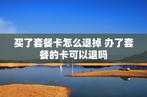 买了套餐卡怎么退掉 办了套餐的卡可以退吗