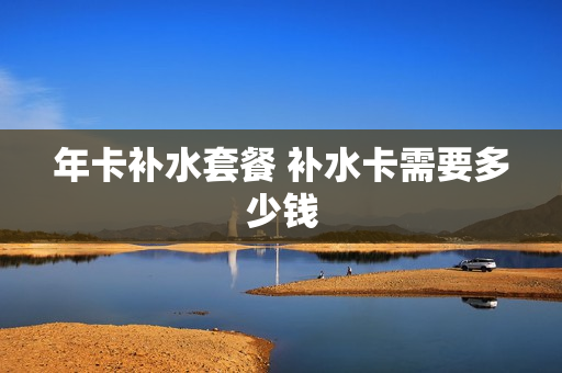 年卡补水套餐 补水卡需要多少钱