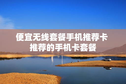 便宜无线套餐手机推荐卡 推荐的手机卡套餐