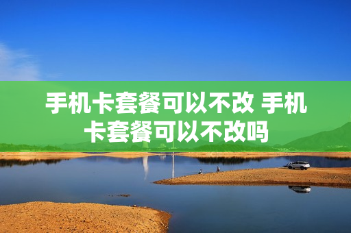 手机卡套餐可以不改 手机卡套餐可以不改吗