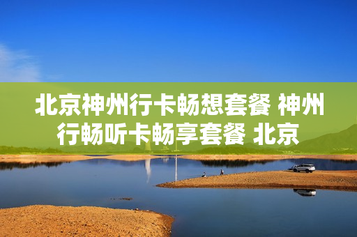 北京神州行卡畅想套餐 神州行畅听卡畅享套餐 北京