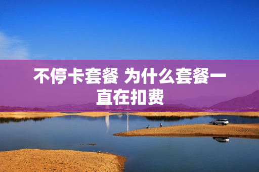 不停卡套餐 为什么套餐一直在扣费