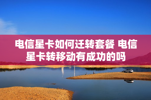 电信星卡如何迁转套餐 电信星卡转移动有成功的吗