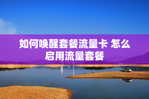 如何唤醒套餐流量卡 怎么启用流量套餐