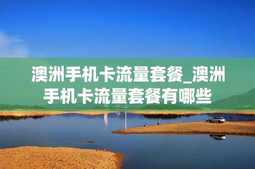 澳洲手机卡流量套餐_澳洲手机卡流量套餐有哪些