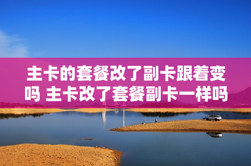 主卡的套餐改了副卡跟着变吗 主卡改了套餐副卡一样吗