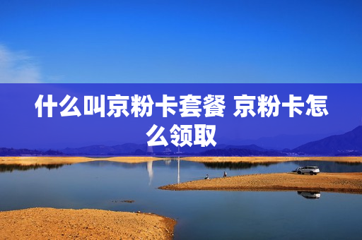 什么叫京粉卡套餐 京粉卡怎么领取