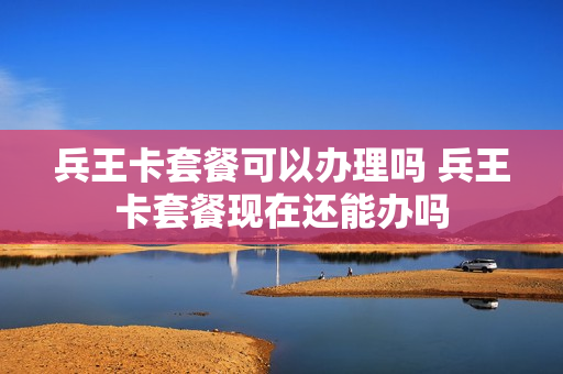兵王卡套餐可以办理吗 兵王卡套餐现在还能办吗