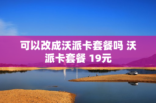 可以改成沃派卡套餐吗 沃派卡套餐 19元