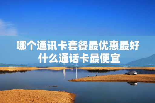 哪个通讯卡套餐最优惠最好 什么通话卡最便宜