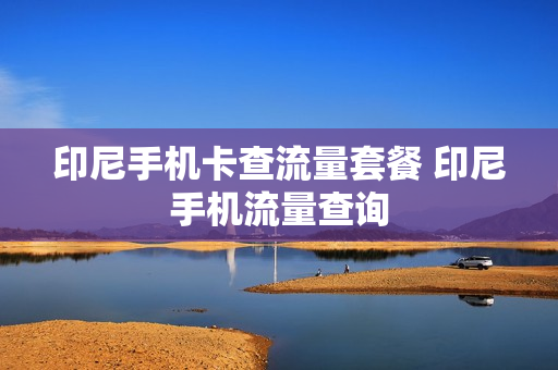 印尼手机卡查流量套餐 印尼手机流量查询